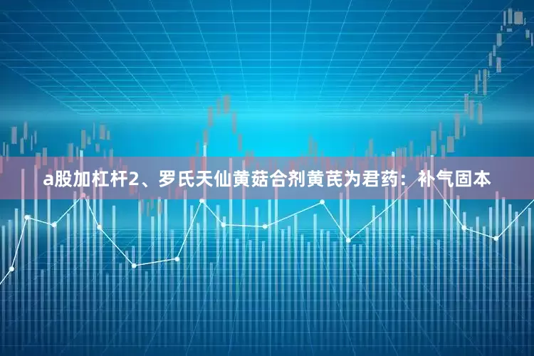 a股加杠杆2、罗氏天仙黄菇合剂黄芪为君药：补气固本