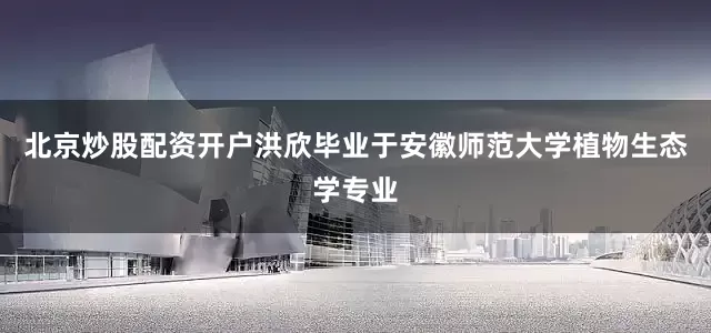 北京炒股配资开户洪欣毕业于安徽师范大学植物生态学专业