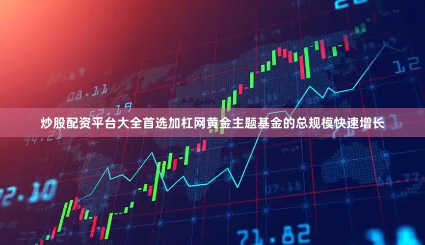 炒股配资平台大全首选加杠网黄金主题基金的总规模快速增长