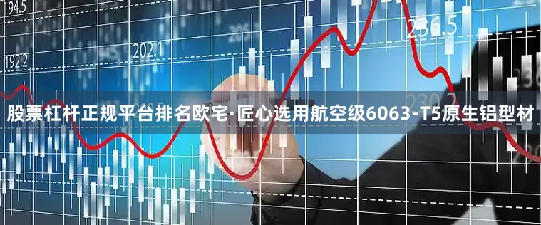 股票杠杆正规平台排名欧宅·匠心选用航空级6063-T5原生铝型材
