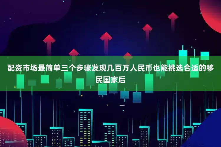 配资市场最简单三个步骤发现几百万人民币也能挑选合适的移民国家后