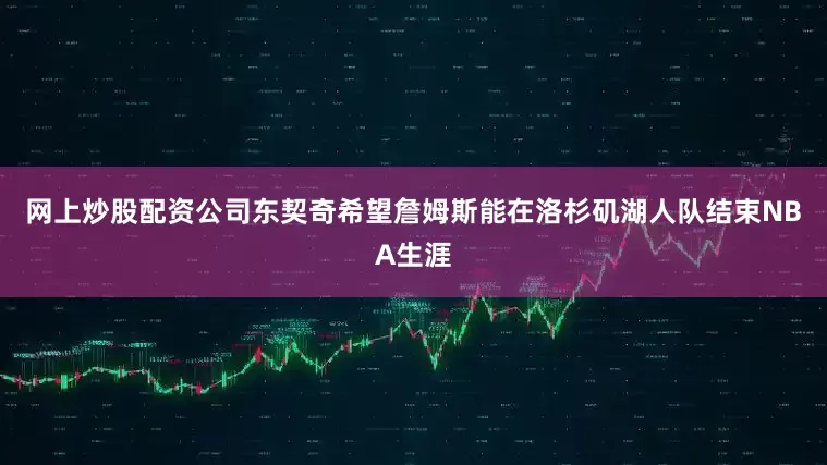 网上炒股配资公司东契奇希望詹姆斯能在洛杉矶湖人队结束NBA生涯
