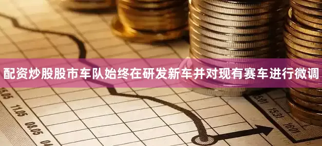 配资炒股股市车队始终在研发新车并对现有赛车进行微调