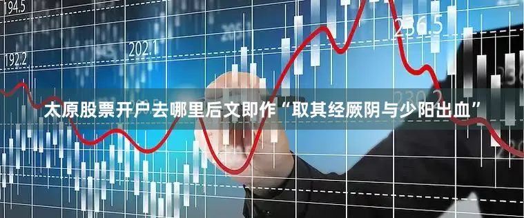 太原股票开户去哪里后文即作“取其经厥阴与少阳出血”
