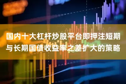 国内十大杠杆炒股平台即押注短期与长期国债收益率之差扩大的策略