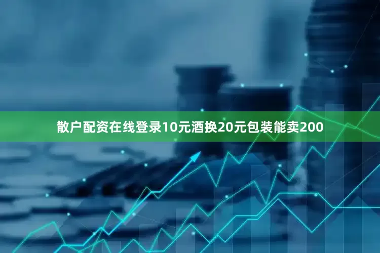 散户配资在线登录10元酒换20元包装能卖200