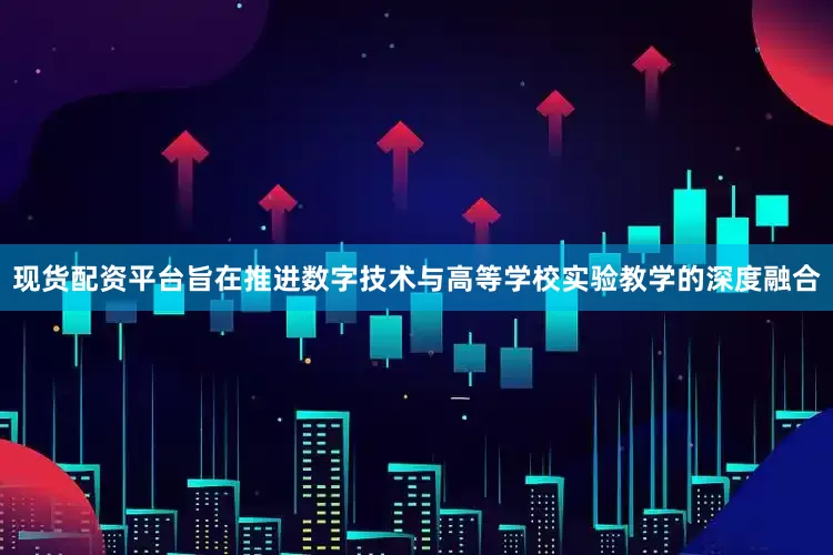 现货配资平台旨在推进数字技术与高等学校实验教学的深度融合