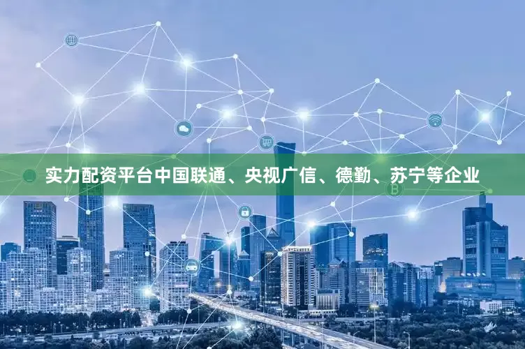 实力配资平台中国联通、央视广信、德勤、苏宁等企业
