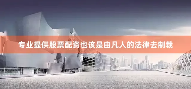 专业提供股票配资也该是由凡人的法律去制裁