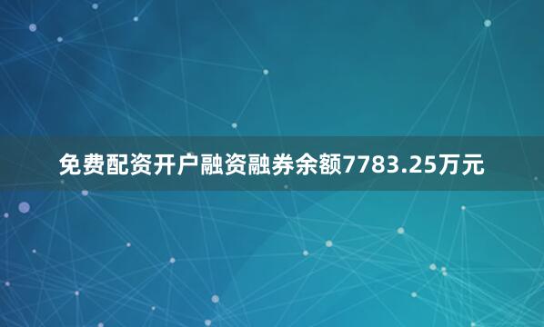 免费配资开户融资融券余额7783.25万元
