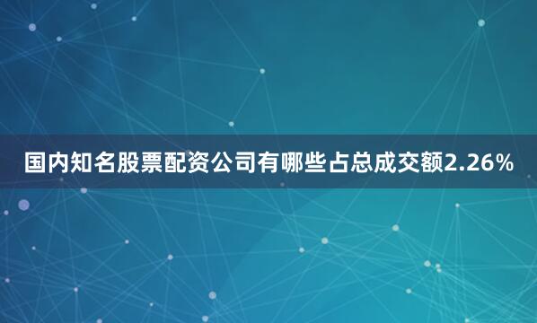 国内知名股票配资公司有哪些占总成交额2.26%