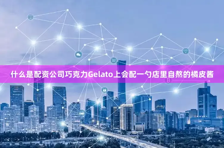 什么是配资公司巧克力Gelato上会配一勺店里自熬的橘皮酱