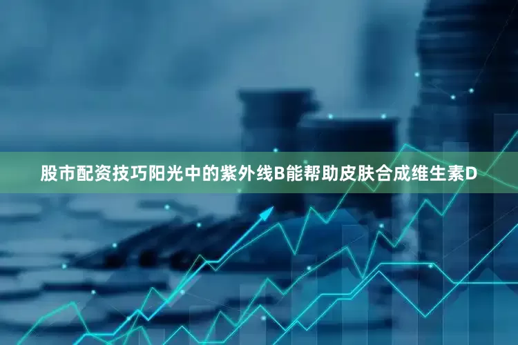 股市配资技巧阳光中的紫外线B能帮助皮肤合成维生素D