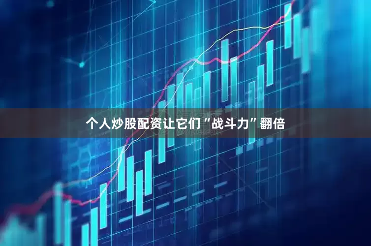 个人炒股配资让它们“战斗力”翻倍