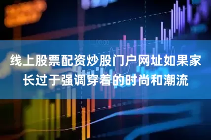 线上股票配资炒股门户网址如果家长过于强调穿着的时尚和潮流