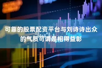 可靠的股票配资平台与刘诗诗出众的气质可谓是相得益彰