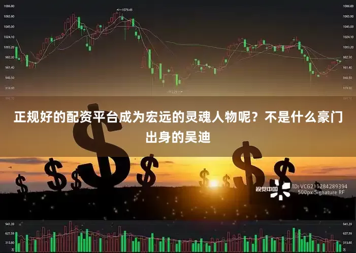 正规好的配资平台成为宏远的灵魂人物呢？不是什么豪门出身的吴迪