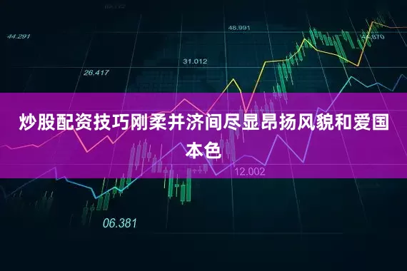 炒股配资技巧刚柔并济间尽显昂扬风貌和爱国本色