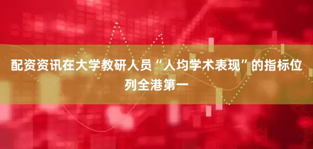 配资资讯在大学教研人员“人均学术表现”的指标位列全港第一