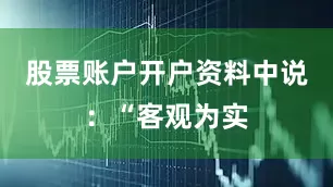股票账户开户资料中说：“客观为实