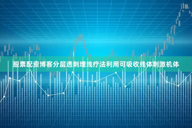 股票配资博客分层透刺埋线疗法利用可吸收线体刺激机体