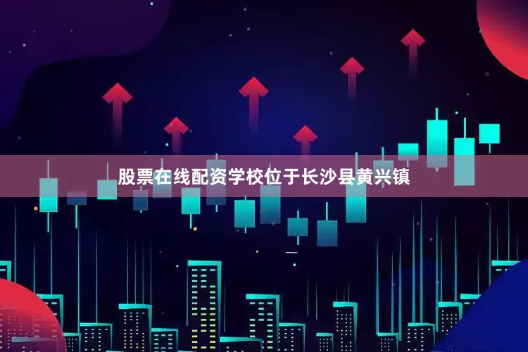 股票在线配资学校位于长沙县黄兴镇