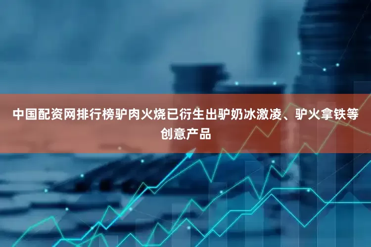 中国配资网排行榜驴肉火烧已衍生出驴奶冰激凌、驴火拿铁等创意产品