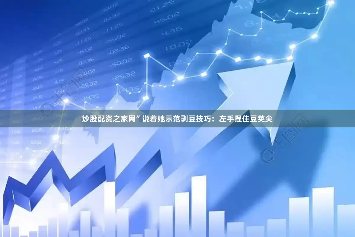 炒股配资之家网”说着她示范剥豆技巧：左手捏住豆荚尖