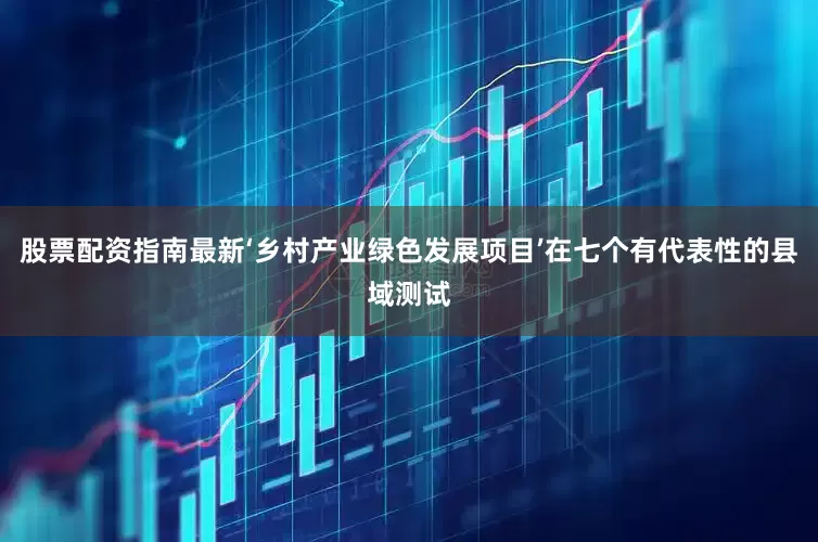 股票配资指南最新‘乡村产业绿色发展项目’在七个有代表性的县域测试