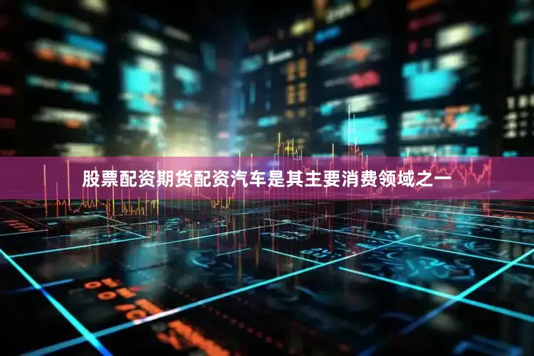 股票配资期货配资汽车是其主要消费领域之一