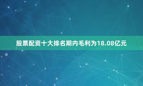 股票配资十大排名期内毛利为18.08亿元