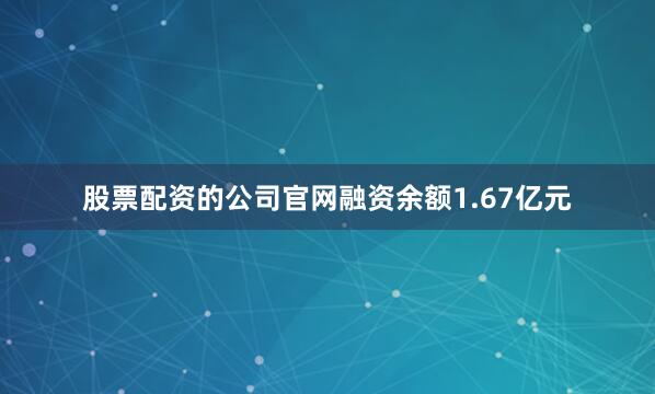 股票配资的公司官网融资余额1.67亿元