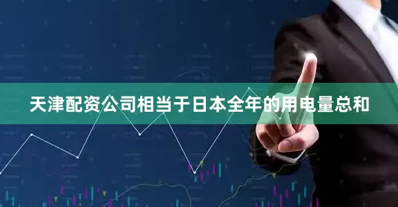 天津配资公司相当于日本全年的用电量总和