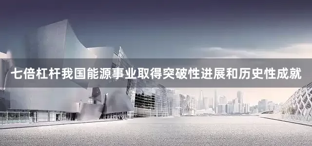 七倍杠杆我国能源事业取得突破性进展和历史性成就