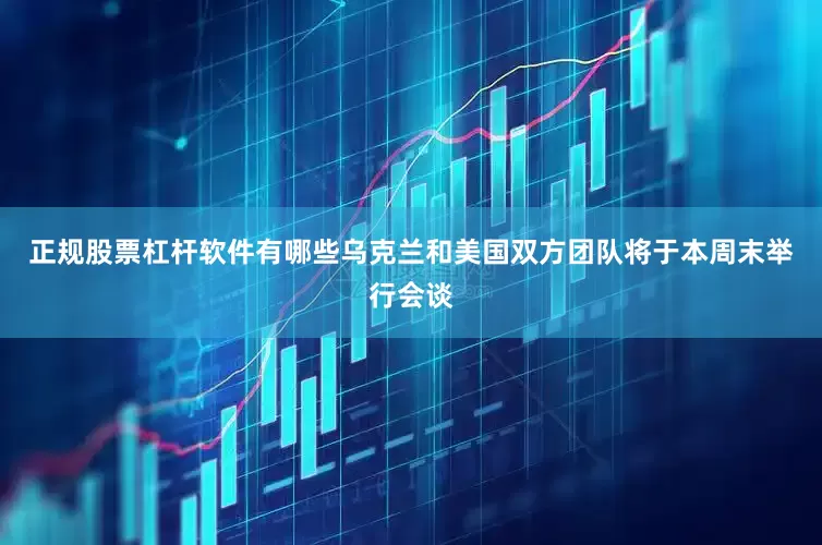 正规股票杠杆软件有哪些乌克兰和美国双方团队将于本周末举行会谈
