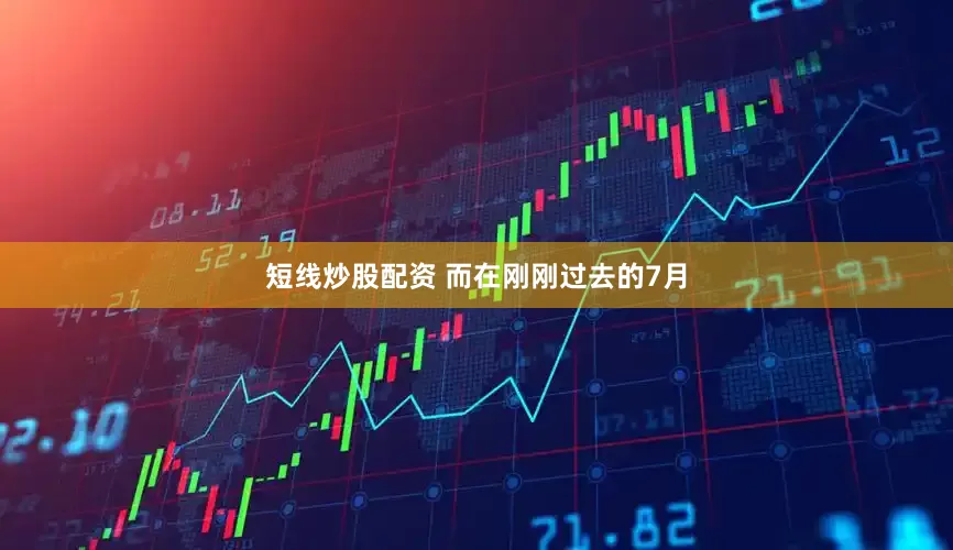 短线炒股配资 而在刚刚过去的7月