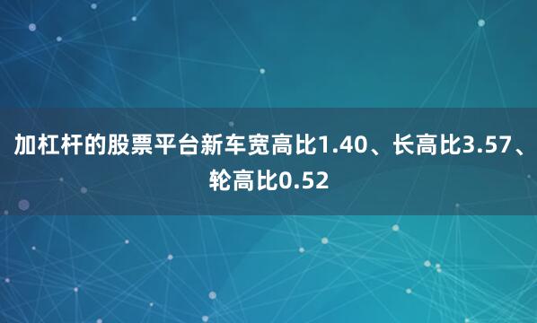 加杠杆的股票平台新车宽高比1.40、长高比3.57、轮高比0.52
