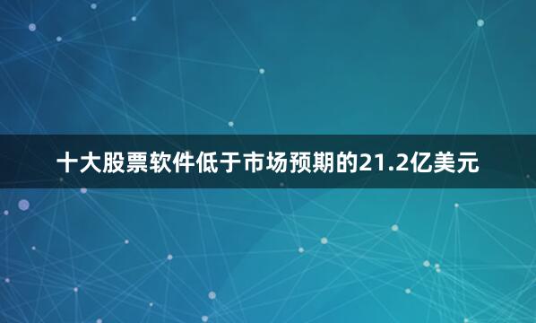 十大股票软件低于市场预期的21.2亿美元