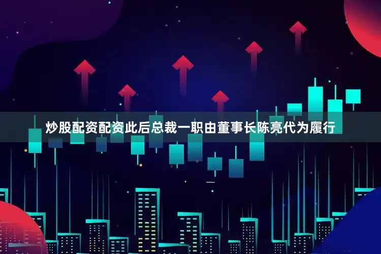 炒股配资配资此后总裁一职由董事长陈亮代为履行