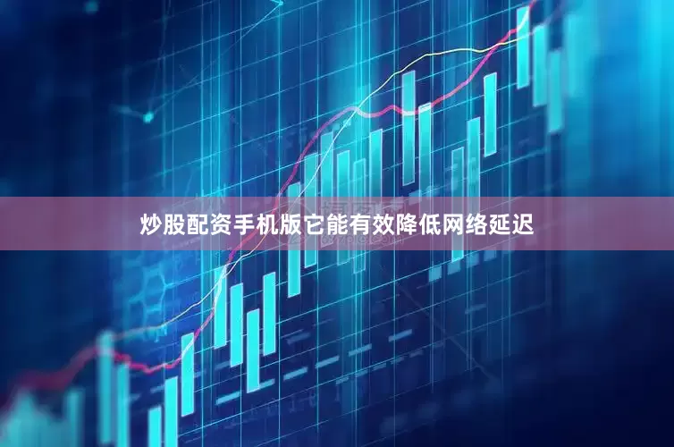 炒股配资手机版它能有效降低网络延迟