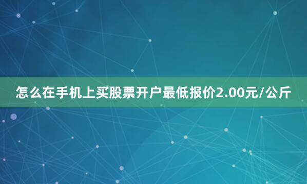 怎么在手机上买股票开户最低报价2.00元/公斤