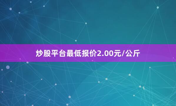 炒股平台最低报价2.00元/公斤