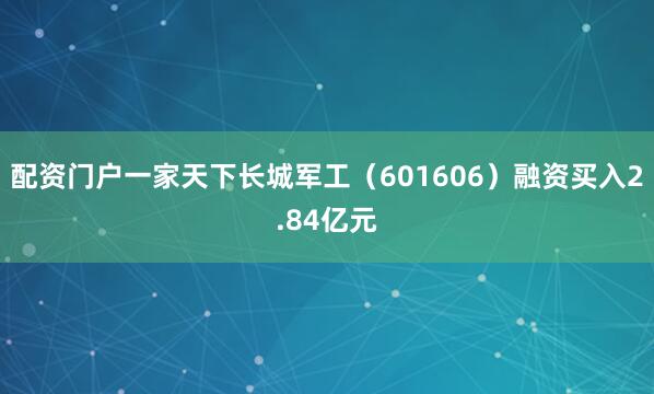 配资门户一家天下长城军工（601606）融资买入2.84亿元
