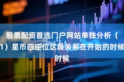 股票配资首选门户网站单独分析（1）星币四逆位这段关系在开始的时候