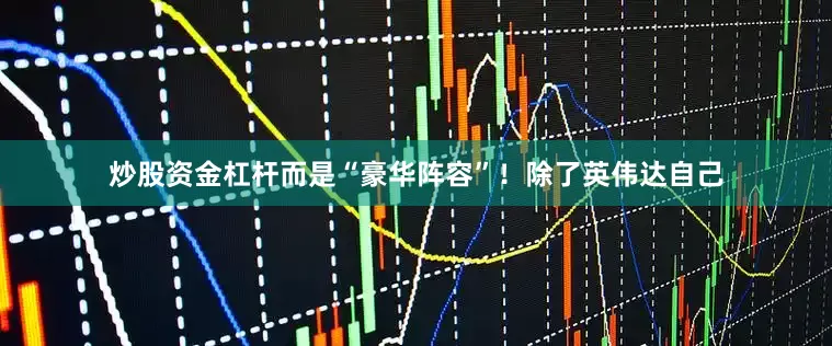 炒股资金杠杆而是“豪华阵容”！除了英伟达自己