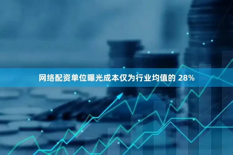 网络配资单位曝光成本仅为行业均值的 28%