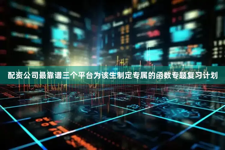 配资公司最靠谱三个平台为该生制定专属的函数专题复习计划