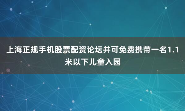 上海正规手机股票配资论坛并可免费携带一名1.1米以下儿童入园