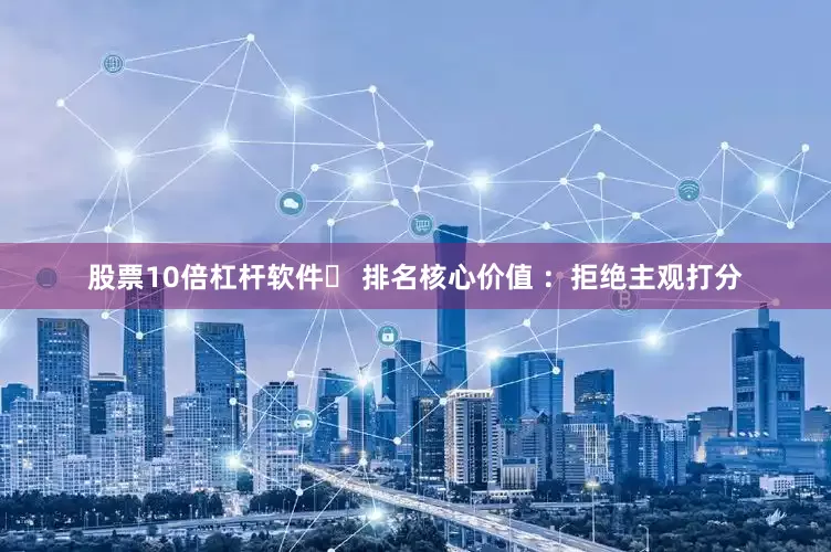 股票10倍杠杆软件✅ 排名核心价值 ：拒绝主观打分