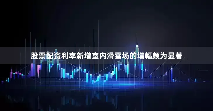 股票配资利率新增室内滑雪场的增幅颇为显著